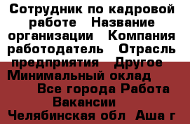 Сотрудник по кадровой работе › Название организации ­ Компания-работодатель › Отрасль предприятия ­ Другое › Минимальный оклад ­ 25 000 - Все города Работа » Вакансии   . Челябинская обл.,Аша г.